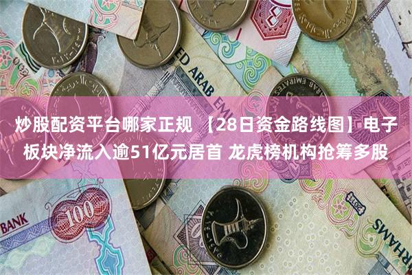 炒股配资平台哪家正规 【28日资金路线图】电子板块净流入逾51亿元居首 龙虎榜机构抢筹多股