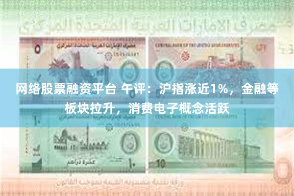 网络股票融资平台 午评：沪指涨近1%，金融等板块拉升，消费电子概念活跃