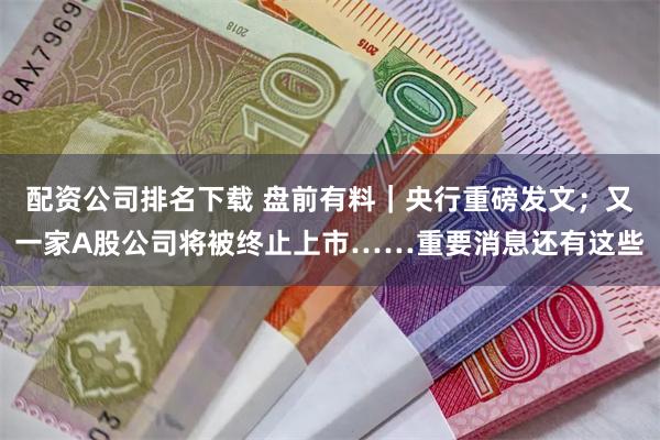 配资公司排名下载 盘前有料｜央行重磅发文；又一家A股公司将被终止上市……重要消息还有这些