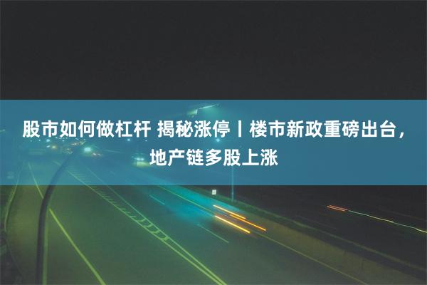 股市如何做杠杆 揭秘涨停丨楼市新政重磅出台，地产链多股上涨