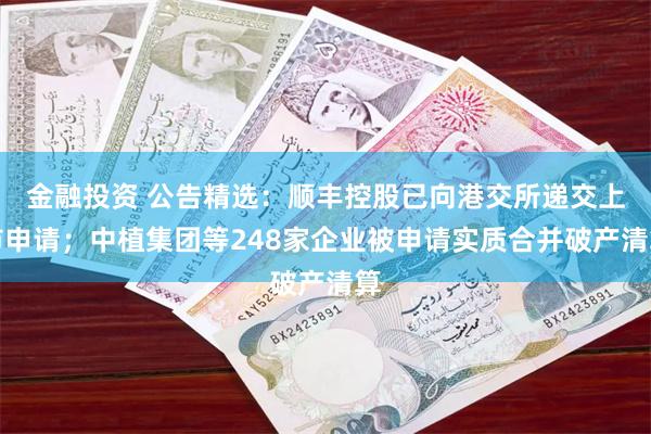 金融投资 公告精选：顺丰控股已向港交所递交上市申请；中植集团等248家企业被申请实质合并破产清算