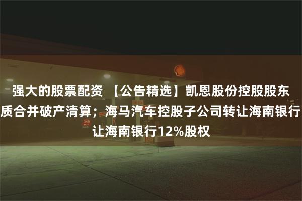 强大的股票配资 【公告精选】凯恩股份控股股东被申请实质合并破产清算；海马汽车控股子公司转让海南银行12%股权