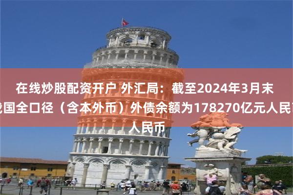 在线炒股配资开户 外汇局：截至2024年3月末 我国全口径（含本外币）外债余额为178270亿元人民币