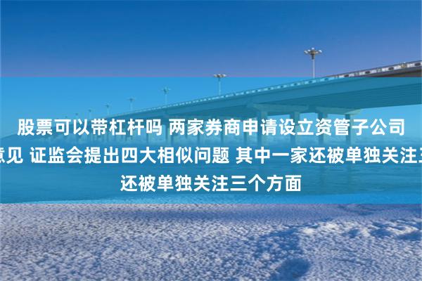 股票可以带杠杆吗 两家券商申请设立资管子公司获反馈意见 证监会提出四大相似问题 其中一家还被单独关注三个方面