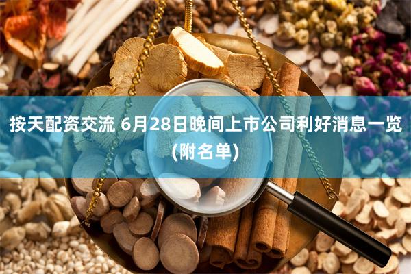 按天配资交流 6月28日晚间上市公司利好消息一览(附名单)