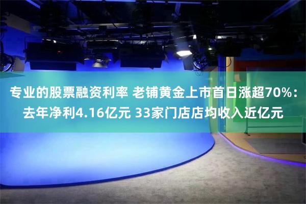 专业的股票融资利率 老铺黄金上市首日涨超70%：去年净利4.16亿元 33家门店店均收入近亿元