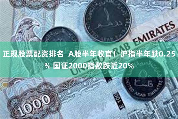 正规股票配资排名  A股半年收官！沪指半年跌0.25% 国证2000指数跌近20%