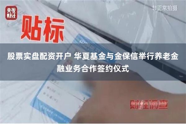 股票实盘配资开户 华夏基金与金保信举行养老金融业务合作签约仪式