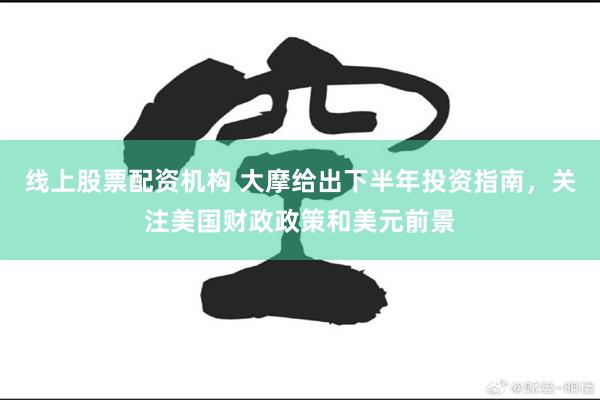 线上股票配资机构 大摩给出下半年投资指南，关注美国财政政策和美元前景