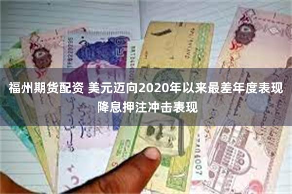 福州期货配资 美元迈向2020年以来最差年度表现 降息押注冲击表现