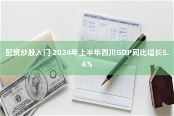 配资炒股入门 2024年上半年四川GDP同比增长5.4%