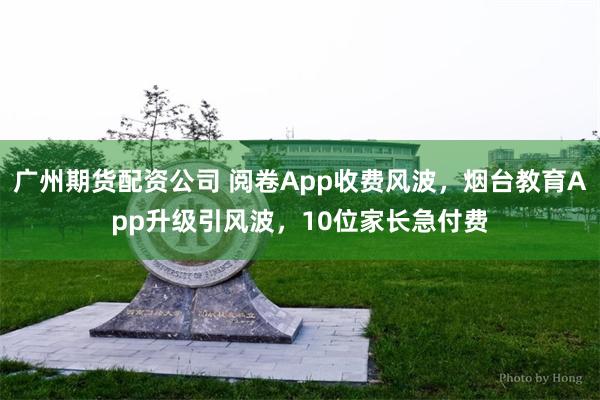 广州期货配资公司 阅卷App收费风波，烟台教育App升级引风波，10位家长急付费