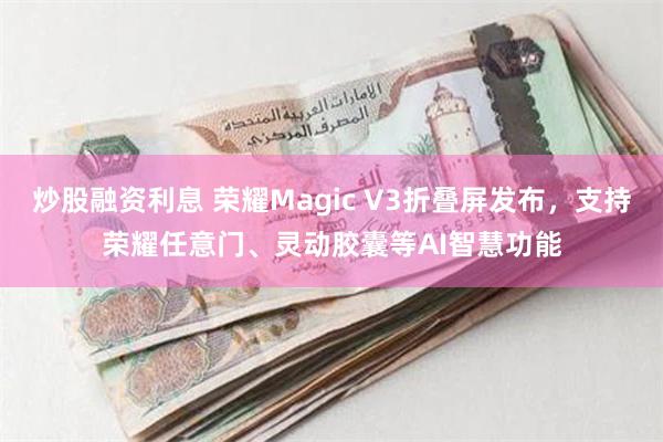 炒股融资利息 荣耀Magic V3折叠屏发布，支持荣耀任意门、灵动胶囊等AI智慧功能