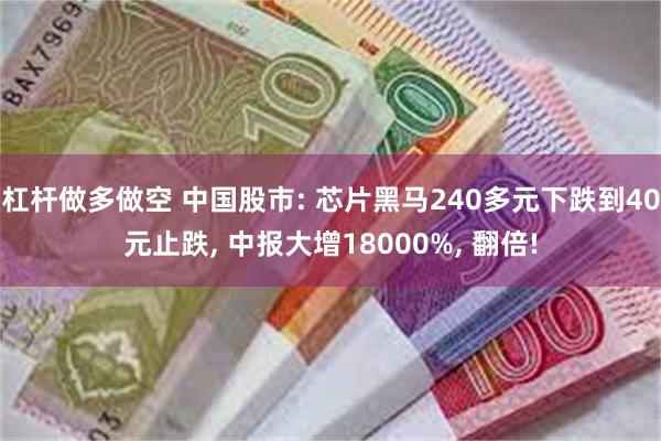 杠杆做多做空 中国股市: 芯片黑马240多元下跌到40元止跌, 中报大增18000%, 翻倍!