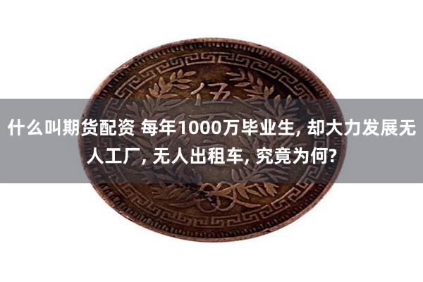 什么叫期货配资 每年1000万毕业生, 却大力发展无人工厂, 无人出租车, 究竟为何?