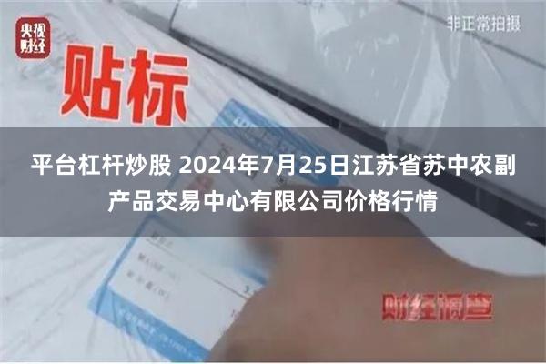 平台杠杆炒股 2024年7月25日江苏省苏中农副产品交易中心有限公司价格行情