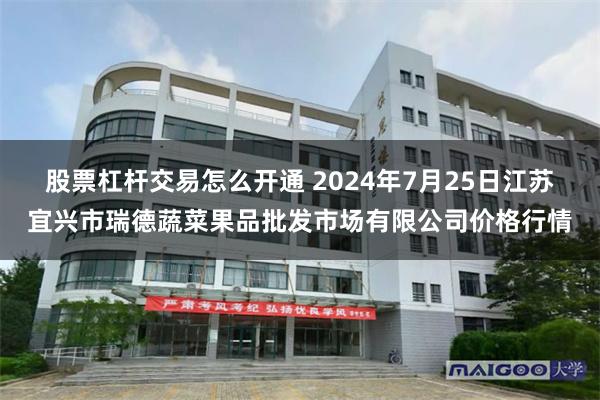 股票杠杆交易怎么开通 2024年7月25日江苏宜兴市瑞德蔬菜果品批发市场有限公司价格行情