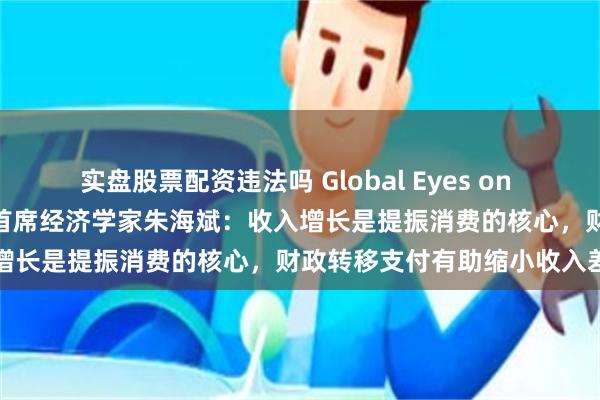 实盘股票配资违法吗 Global Eyes on China｜专访摩根大通中国首席经济学家朱海斌：收入增长是提振消费的核心，财政转移支付有助缩小收入差距