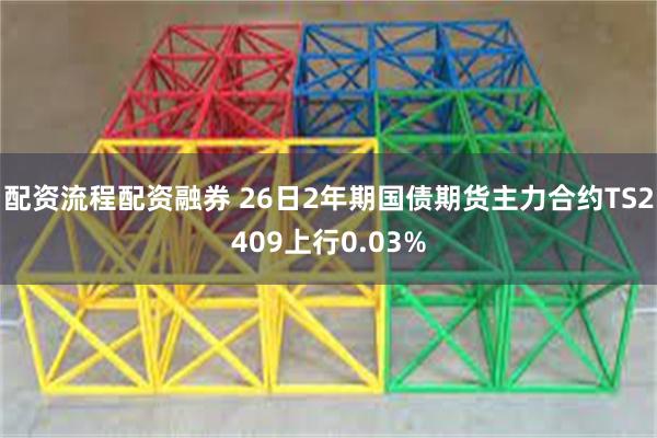 配资流程配资融券 26日2年期国债期货主力合约TS2409上行0.03%