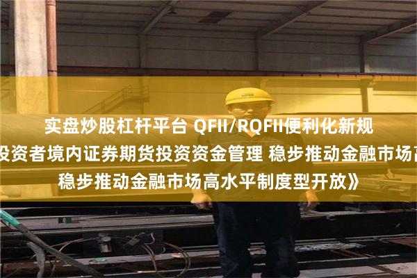 实盘炒股杠杆平台 QFII/RQFII便利化新规来了！《优化合格投资者境内证券期货投资资金管理 稳步推动金融市场高水平制度型开放》