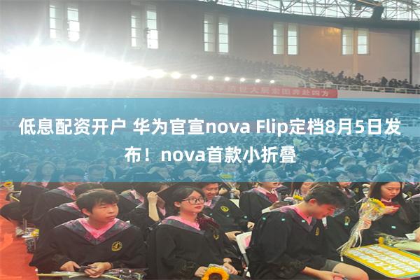 低息配资开户 华为官宣nova Flip定档8月5日发布！nova首款小折叠