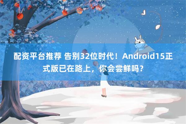 配资平台推荐 告别32位时代！Android15正式版已在路上，你会尝鲜吗？