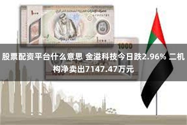 股票配资平台什么意思 金溢科技今日跌2.96% 二机构净卖出7147.47万元