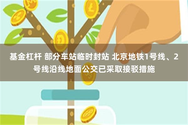 基金杠杆 部分车站临时封站 北京地铁1号线、2号线沿线地面公交已采取接驳措施