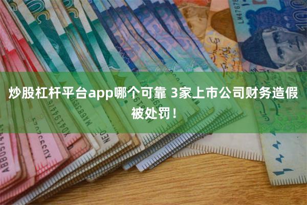 炒股杠杆平台app哪个可靠 3家上市公司财务造假被处罚！