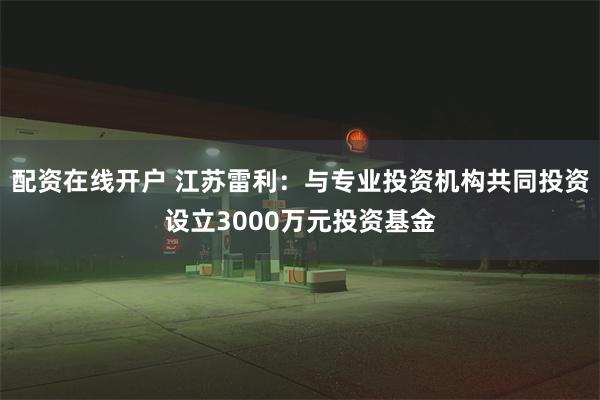 配资在线开户 江苏雷利：与专业投资机构共同投资设立3000万元投资基金