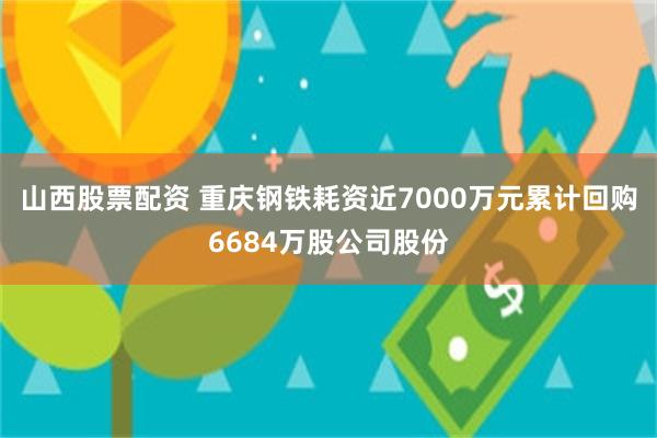 山西股票配资 重庆钢铁耗资近7000万元累计回购6684万股公司股份