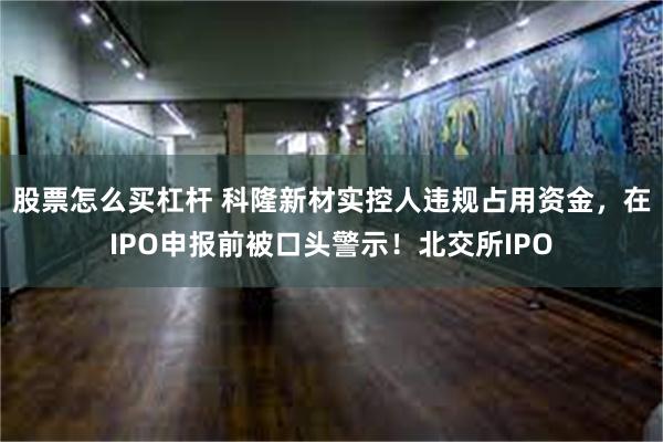 股票怎么买杠杆 科隆新材实控人违规占用资金，在IPO申报前被口头警示！北交所IPO