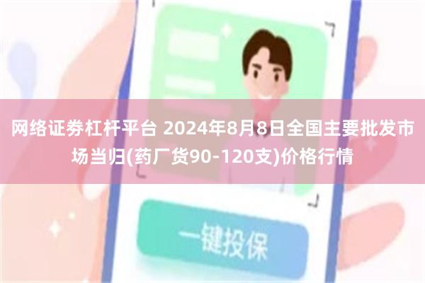 网络证劵杠杆平台 2024年8月8日全国主要批发市场当归(药厂货90-120支)价格行情