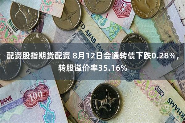 配资股指期货配资 8月12日会通转债下跌0.28%，转股溢价率35.16%