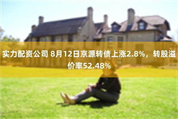 实力配资公司 8月12日京源转债上涨2.8%，转股溢价率52.48%