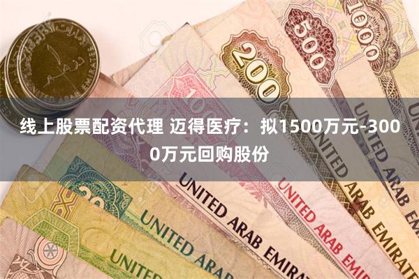 线上股票配资代理 迈得医疗：拟1500万元-3000万元回购股份