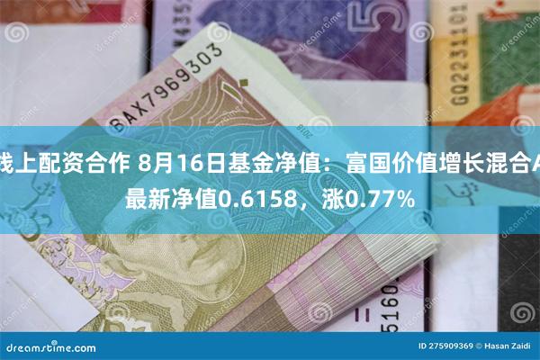 线上配资合作 8月16日基金净值：富国价值增长混合A最新净值0.6158，涨0.77%