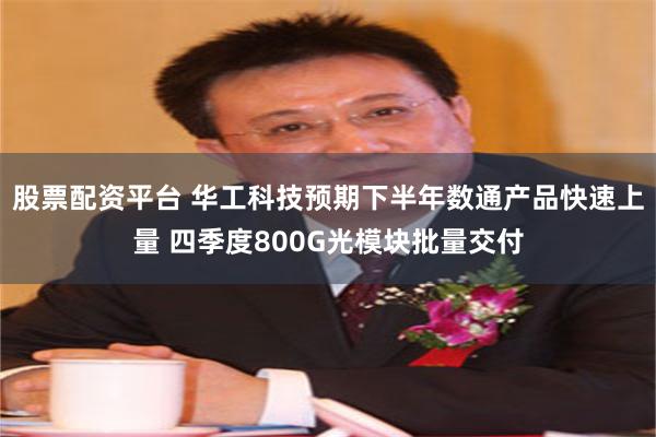 股票配资平台 华工科技预期下半年数通产品快速上量 四季度800G光模块批量交付