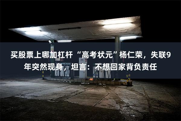 买股票上哪加杠杆 “高考状元”杨仁荣，失联9年突然现身，坦言：不想回家背负责任