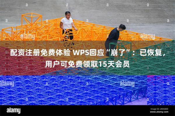 配资注册免费体验 WPS回应“崩了”：已恢复，用户可免费领取15天会员