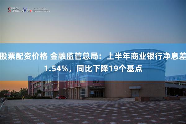 股票配资价格 金融监管总局：上半年商业银行净息差1.54%，同比下降19个基点