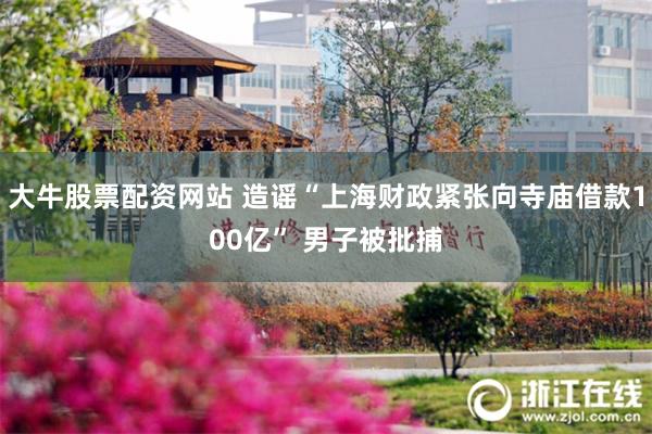 大牛股票配资网站 造谣“上海财政紧张向寺庙借款100亿” 男子被批捕