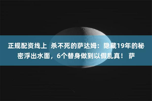 正规配资线上  杀不死的萨达姆：隐藏19年的秘密浮出水面，6个替身做到以假乱真！ 萨