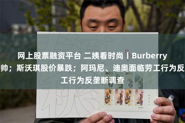 网上股票融资平台 二姨看时尚丨Burberry五年换三帅；斯沃琪股价暴跌；阿玛尼、迪奥面临劳工行为反垄断调查