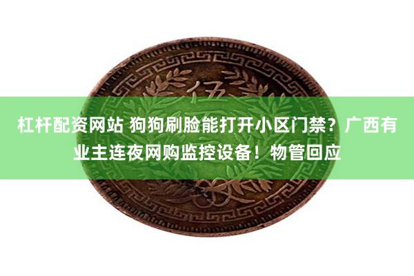 杠杆配资网站 狗狗刷脸能打开小区门禁？广西有业主连夜网购监控设备！物管回应