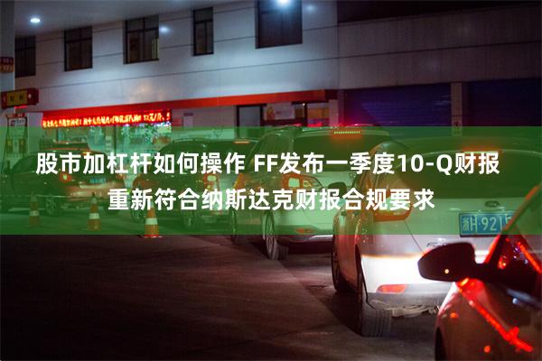 股市加杠杆如何操作 FF发布一季度10-Q财报 重新符合纳斯达克财报合规要求