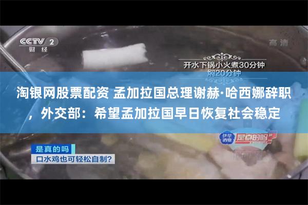 淘银网股票配资 孟加拉国总理谢赫·哈西娜辞职，外交部：希望孟加拉国早日恢复社会稳定