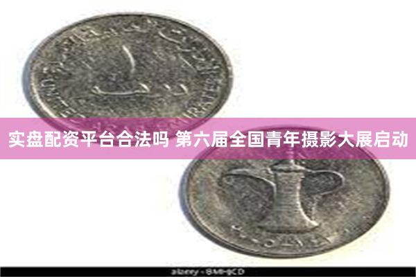 实盘配资平台合法吗 第六届全国青年摄影大展启动