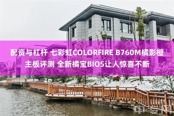 配资与杠杆 七彩虹COLORFIRE B760M橘影橙主板评测 全新橘宝BIOS让人惊喜不断