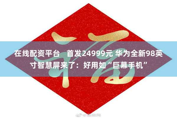 在线配资平台   首发24999元 华为全新98英寸智慧屏来了：好用如“巨幕手机”